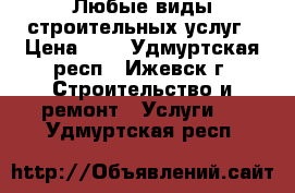 Любые виды строительных услуг › Цена ­ 1 - Удмуртская респ., Ижевск г. Строительство и ремонт » Услуги   . Удмуртская респ.